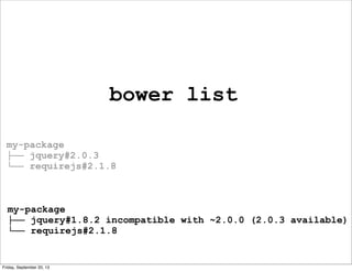bower list
my-package
├── jquery#1.8.2 incompatible with ~2.0.0 (2.0.3 available)
└── requirejs#2.1.8
my-package
├── jquery#2.0.3
└── requirejs#2.1.8
Friday, September 20, 13
 