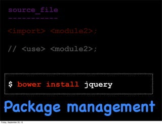 source_file
-----------
<import> <module2>;
// <use> <module2>;
$ bower install jquery
Package management
Friday, September 20, 13
 