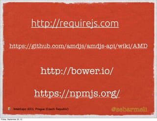 http://requirejs.com
http://bower.io/
@sebarmeli
https://github.com/amdjs/amdjs-api/wiki/AMD
https://npmjs.org/
WebExpo 2013, Prague (Czech Republic)
Friday, September 20, 13
 