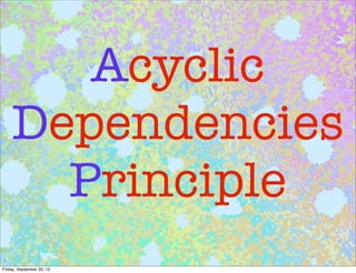 Acyclic
Dependencies
Principle
Friday, September 20, 13
 