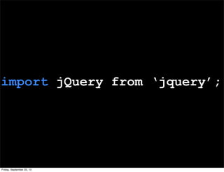 import jQuery from ‘jquery’;
Friday, September 20, 13
 