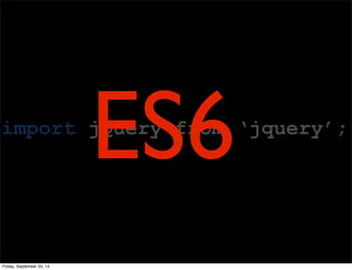 import jQuery from ‘jquery’;
ES6
Friday, September 20, 13
 