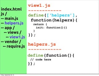 index.html
js /
-- main.js
-- helpers.js
-- app /
-- views /
-- view1.js
-- vendor /
-- require.js
view1.js
------------
define([‘helpers’],
function(helpers){
return {
init: function(){}
}
});
define(function(){
// code here
});
helpers.js
------------
Friday, September 20, 13
 