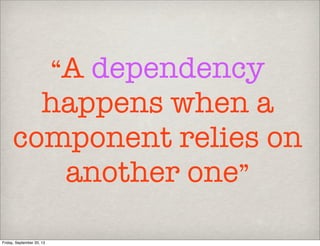 “A dependency
happens when a
component relies on
another one”
Friday, September 20, 13
 
