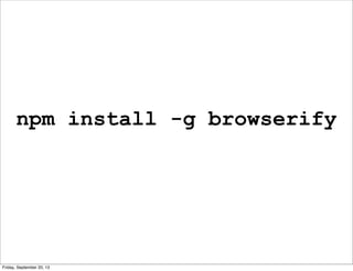 npm install -g browserify
Friday, September 20, 13
 