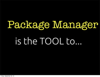 Package Manager
is the TOOL to...
Friday, September 20, 13
 