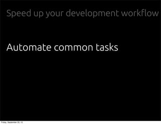 Speed up your development work"ow
Automate common tasks
Friday, September 20, 13
 