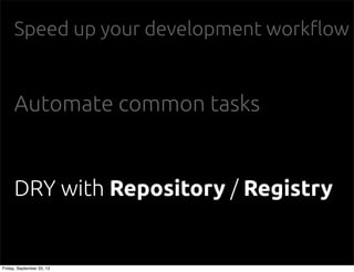 Speed up your development work"ow
Automate common tasks
DRY with Repository / Registry
Friday, September 20, 13
 