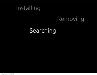 Installing
Removing
Searching
Friday, September 20, 13
 