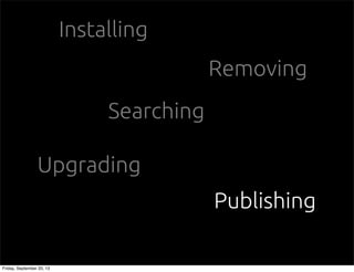 Installing
Removing
Searching
Upgrading
Publishing
Friday, September 20, 13
 