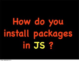 How do you
install packages
in JS ?
Friday, September 20, 13
 