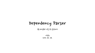 Dependency Parser
구문 태깅부터 의존 구조 분석까지
이찬희
2019. 04. 04.
 