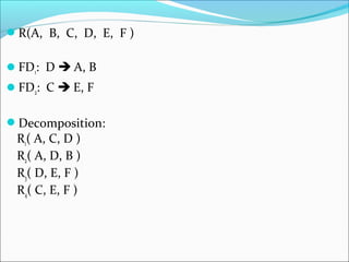 R(A, B, C, D, E, F )
FD1: D  A, B
FD2: C  E, F
Decomposition:
R1( A, C, D )
R2( A, D, B )
R3( D, E, F )
R4( C, E, F )
 