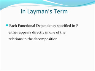 In Layman’s Term
Each Functional Dependency specified in F
either appears directly in one of the
relations in the decomposition.
 