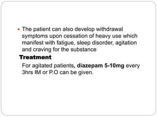  The patient can also develop withdrawal
symptoms upon cessation of heavy use which
manifest with fatigue, sleep disorder, agitation
and craving for the substance
Treatment
For agitated patients, diazepam 5-10mg every
3hrs IM or P.O can be given.
 