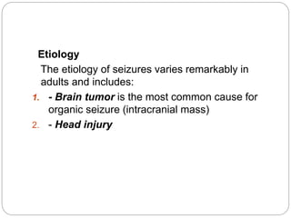 Etiology
The etiology of seizures varies remarkably in
adults and includes:
1. - Brain tumor is the most common cause for
organic seizure (intracranial mass)
2. - Head injury
 