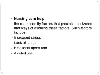  Nursing care help
the client identify factors that precipitate seizures
and ways of avoiding these factors. Such factors
include:
- Increased stress
- Lack of sleep
- Emotional upset and
- Alcohol use
 