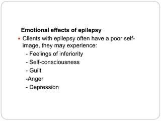 Emotional effects of epilepsy
 Clients with epilepsy often have a poor self-
image, they may experience:
- Feelings of inferiority
- Self-consciousness
- Guilt
-Anger
- Depression
 