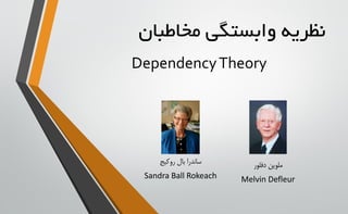نظریه وابستگی مخاطبان 
Dependency Theory 
ساندرا بال روکیج 
Sandra Ball Rokeach 
ملوین دفلور 
Melvin Defleur  