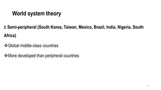 World system theory
2. Semi-peripheral (South Korea, Taiwan, Mexico, Brazil, India, Nigeria, South
Africa)
❖Global middle-class countries
❖More developed than peripheral countries
25
 