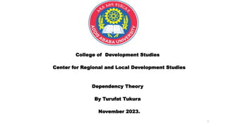 College of Development Studies
Center for Regional and Local Development Studies
Dependency Theory
By Turufat Tukura
November 2023.
1
 