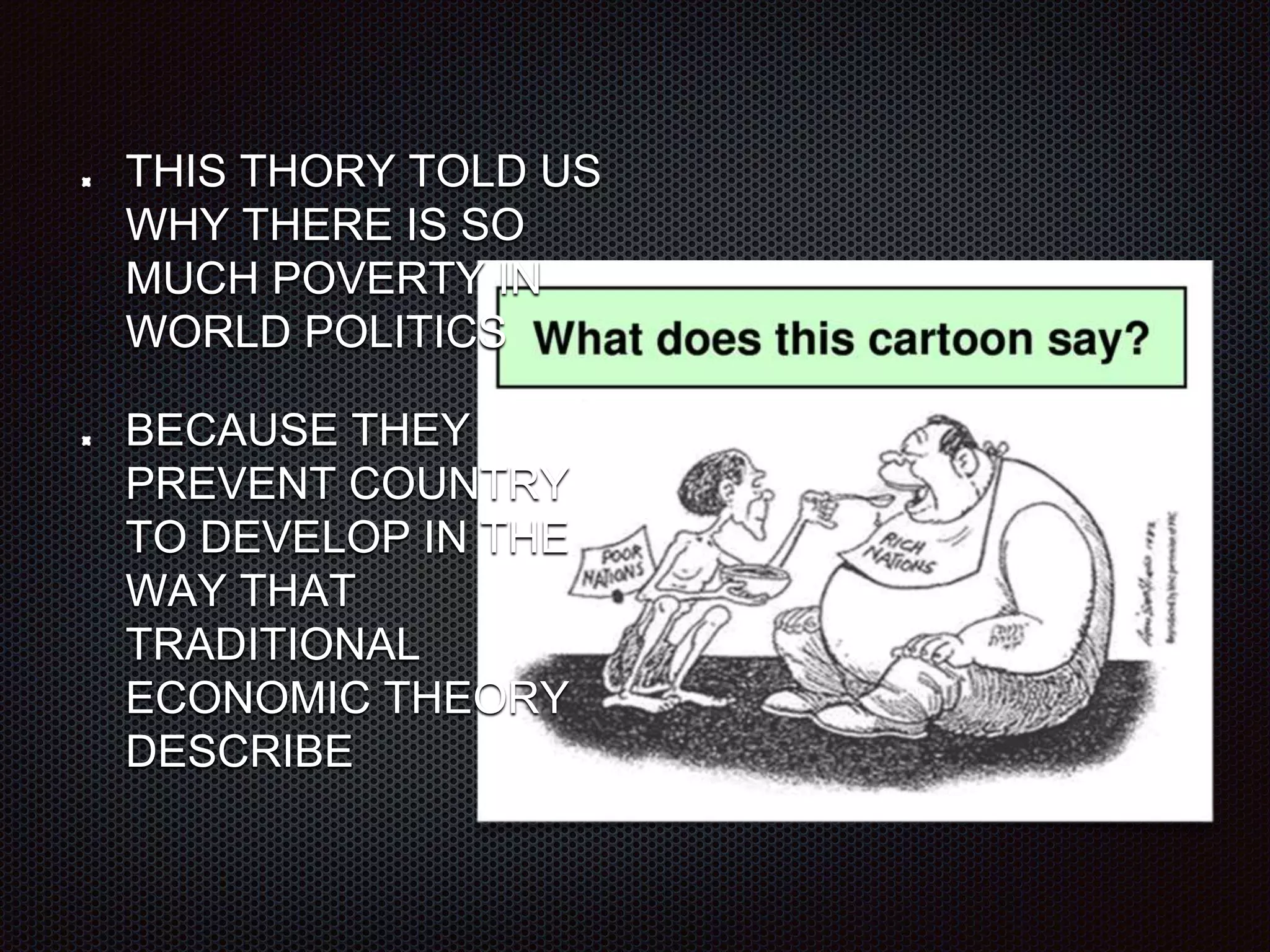 THIS THORY TOLD US
WHY THERE IS SO
MUCH POVERTY IN
WORLD POLITICS
BECAUSE THEY
PREVENT COUNTRY
TO DEVELOP IN THE
WAY THAT
TRADITIONAL
ECONOMIC THEORY
DESCRIBE
 