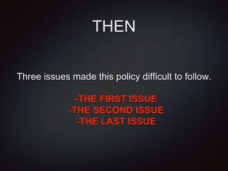 THEN
Three issues made this policy difficult to follow.
-THE FIRST ISSUE
-THE SECOND ISSUE
-THE LAST ISSUE
 