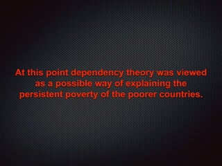 At this point dependency theory was viewed
as a possible way of explaining the
persistent poverty of the poorer countries.
 