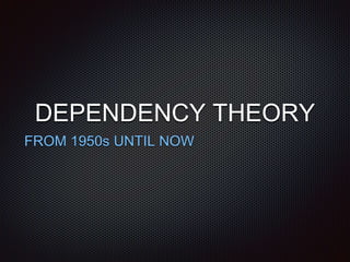 DEPENDENCY THEORY
FROM 1950s UNTIL NOW
 