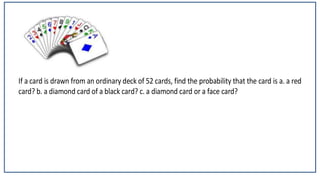 If a card is drawn from an ordinary deck of 52 cards, find the probability tha
t the card is a. a red card? b. a diamond card of a black card? c. a diamond card or a
face card?
If a card is drawn from an ordinary deck of 52 cards, find the probability that the card is a. a red
card? b. a diamond card of a black card? c. a diamond card or a face card?
 