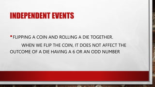 INDEPENDENT EVENTS
•FLIPPING A COIN AND ROLLING A DIE TOGETHER.
WHEN WE FLIP THE COIN, IT DOES NOT AFFECT THE
OUTCOME OF A DIE HAVING A 6 OR AN ODD NUMBER
 