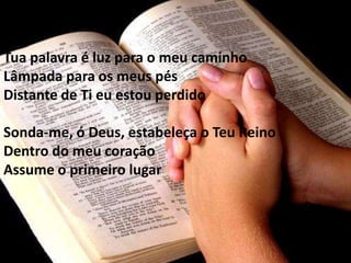 Tua palavra é luz para o meu caminho
Lâmpada para os meus pés
Distante de Ti eu estou perdido

Sonda-me, ó Deus, estabeleça o Teu Reino
Dentro do meu coração
Assume o primeiro lugar
 