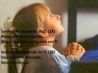 Senhor, eu dependo de Ti (2X)
Posso até fazer planos,
Mas a resposta certa está em Ti

Senhor, eu dependo de Ti (2X)
Seja a minha intenção,
Seja o meu agir.
 