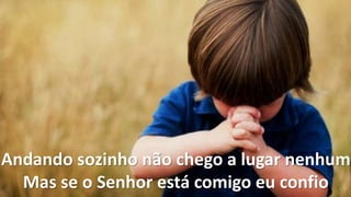 Andando sozinho não chego a lugar nenhum
Mas se o Senhor está comigo eu confio
 