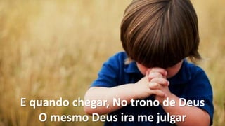 E quando chegar, No trono de Deus
O mesmo Deus ira me julgar
 