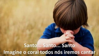 Santo... Santo... Santo
Imagine o coral todos nós iremos cantar
 