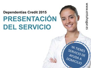 Dependentias Credit 2015
PRESENTACIÓN
DEL SERVICIO
www.entuhogar.es
 