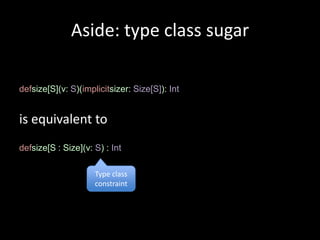 Aside: type class sugar

defsize[S](v: S)(implicitsizer: Size[S]): Int


is equivalent to
defsize[S : Size](v: S) : Int

                     Type class
                     constraint
 
