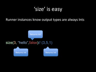 ‘size’ is easy
Runner instances know output types are always Ints


                    Returns Int


size(3, “hello”,false)// (3,5,1)

      Returns Int                 Returns Int
 