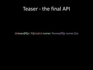 Teaser - the final API



defexec[R](v: R)(implicit runner: Runner[R]): runner.Out
 