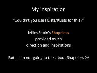 My inspiration
  “Couldn’t you use HLists/KLists for this?”

           Miles Sabin’s Shapeless
               provided much
          direction and inspirations

But … I’m not going to talk about Shapeless 
 