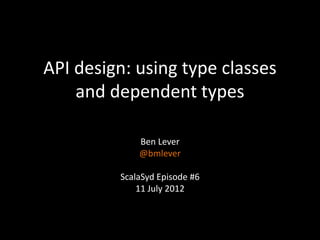 API design: using type classes
    and dependent types

             Ben Lever
             @bmlever

         ScalaSyd Episode #6
             11 July 2012
 