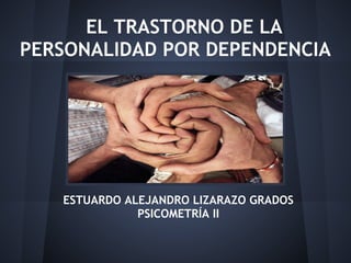 EL TRASTORNO DE LA
PERSONALIDAD POR DEPENDENCIA
ESTUARDO ALEJANDRO LIZARAZO GRADOS
PSICOMETRÍA II
 