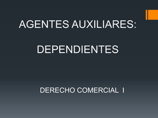 AGENTES AUXILIARES:
DEPENDIENTES
DERECHO COMERCIAL I
 