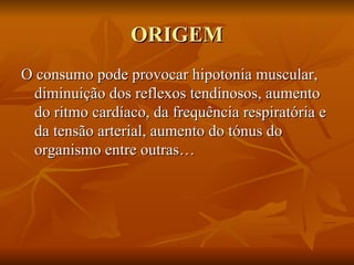 ORIGEM O consumo pode provocar hipotonia muscular, diminuição dos reflexos tendinosos, aumento do ritmo cardíaco, da frequência respiratória e da tensão arterial, aumento do tónus do organismo entre outras…  