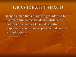 GRAVIDEZ E TABACO Quando a mãe fuma durante a gravidez «o feto também fuma» recebendo as substâncias tóxicas do cigarro. O risco de aborto espontâneo pode existir, para além de outras complicações . 