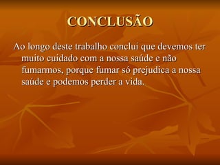 CONCLUSÃO Ao longo deste trabalho conclui que devemos ter muito cuidado com a nossa saúde e não fumarmos, porque fumar só prejudica a nossa saúde e podemos perder a vida. 