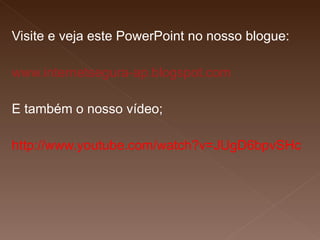Visite e veja este PowerPoint no nosso blogue: www.internetsegura-ap.blogspot.com E também o nosso vídeo; http://www.youtube.com/watch?v=JUgD6bpvSHc 