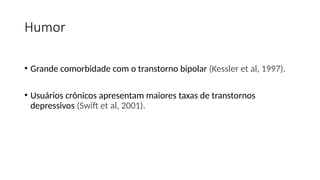 Humor
• Grande comorbidade com o transtorno bipolar (Kessler et al, 1997).
• Usuários crônicos apresentam maiores taxas de transtornos
depressivos (Swift et al, 2001).
 