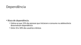 Dependência
• Risco de dependência:
• Estima-se que 15% das pessoas que iniciaram o consumo na adolescência
desenvolvam dependência
• Entre 33 e 50% dos usuários crônicos
 